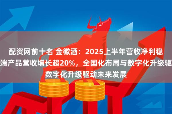配資網前十名 金徽酒：2025上半年營收凈利穩中有增，高端產品營收增長超20%，全國化布局與數字化升級驅動未來發展