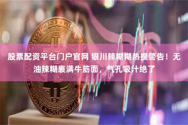 股票配資平臺門戶官網 銀川辣糊糊熱搜警告！無油辣糊裹滿牛筋面，氣孔吸汁絕了