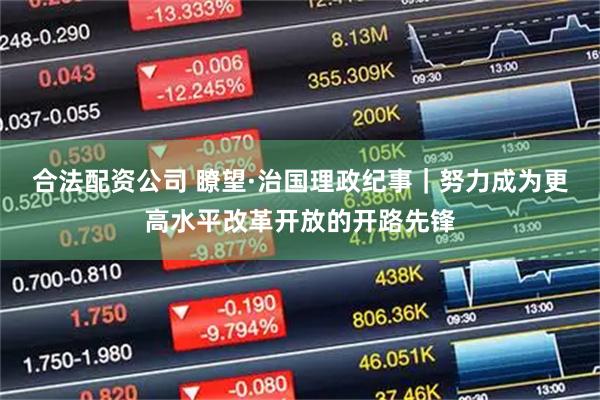 合法配資公司 瞭望·治國理政紀(jì)事｜努力成為更高水平改革開放的開路先鋒