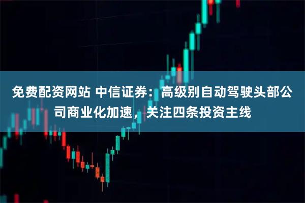 免費配資網站 中信證券：高級別自動駕駛頭部公司商業化加速，關注四條投資主線