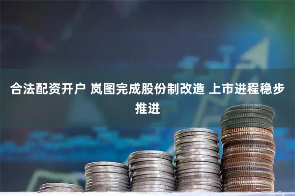 合法配資開戶 嵐圖完成股份制改造 上市進程穩步推進