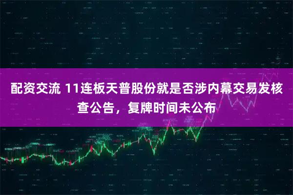配資交流 11連板天普股份就是否涉內幕交易發核查公告，復牌時間未公布