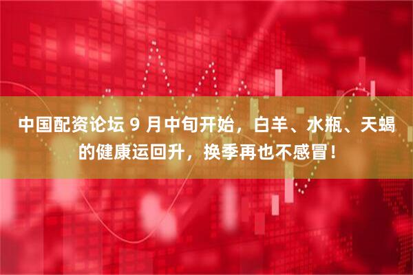 中國配資論壇 9 月中旬開始，白羊、水瓶、天蝎的健康運回升，換季再也不感冒！