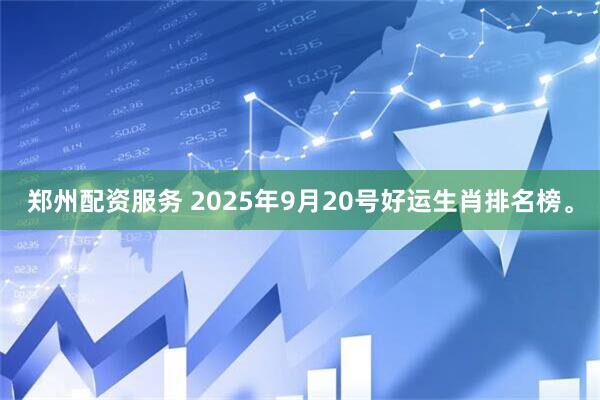 鄭州配資服務(wù) 2025年9月20號好運生肖排名榜。