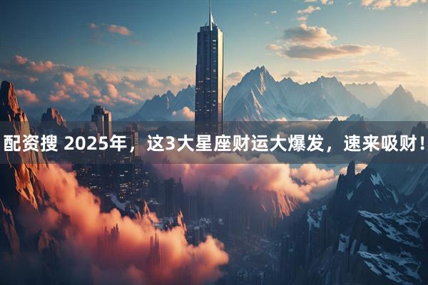 配資搜 2025年，這3大星座財運大爆發，速來吸財！