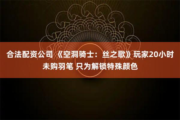 合法配資公司 《空洞騎士：絲之歌》玩家20小時未購羽筆 只為解鎖特殊顏色