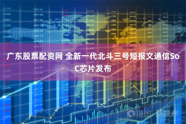 廣東股票配資網 全新一代北斗三號短報文通信SoC芯片發布