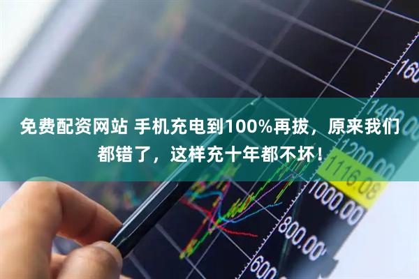 免費配資網站 手機充電到100%再拔，原來我們都錯了，這樣充十年都不壞！
