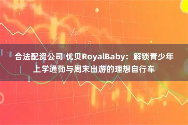 合法配資公司 優貝RoyalBaby：解鎖青少年上學通勤與周末出游的理想自行車