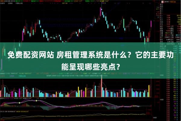 免費配資網站 房租管理系統是什么？它的主要功能呈現哪些亮點？