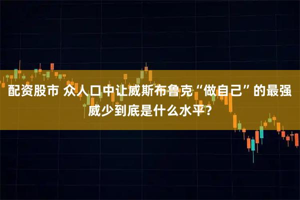配資股市 眾人口中讓威斯布魯克“做自己”的最強威少到底是什么水平？