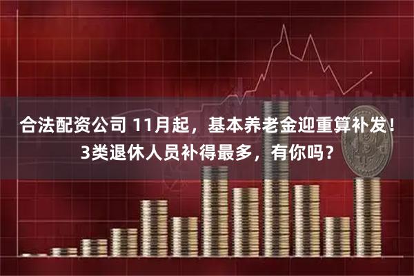 合法配資公司 11月起，基本養(yǎng)老金迎重算補發(fā)！3類退休人員補得最多，有你嗎？