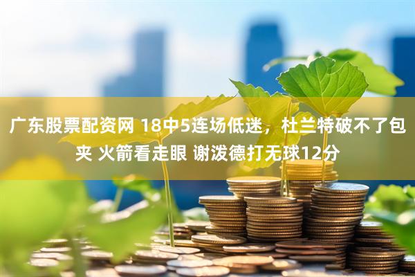 廣東股票配資網 18中5連場低迷，杜蘭特破不了包夾 火箭看走眼 謝潑德打無球12分