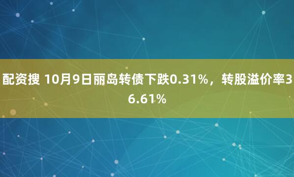配資搜 10月9日麗島轉債下跌0.31%，轉股溢價率36.61%