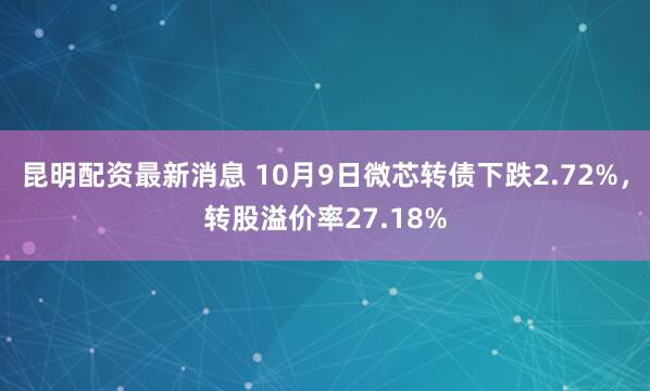 昆明配資最新消息 10月9日微芯轉債下跌2.72%，轉股溢價率27.18%