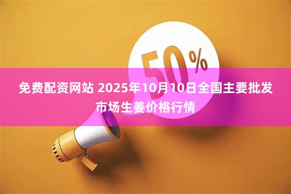 免費配資網站 2025年10月10日全國主要批發市場生姜價格行情