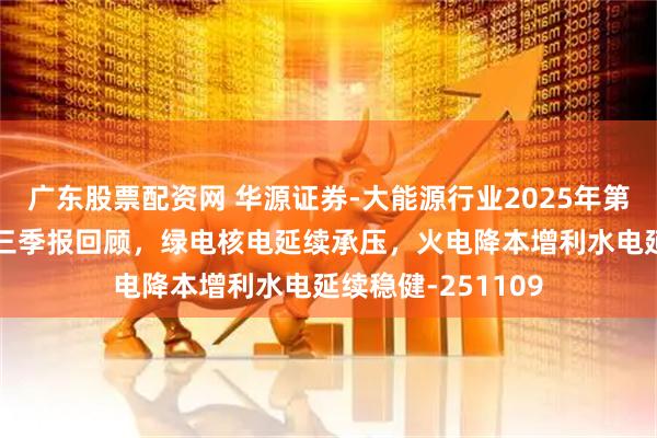 廣東股票配資網 華源證券-大能源行業2025年第45周周報：電力三季報回顧，綠電核電延續承壓，火電降本增利水電延續穩健-251109