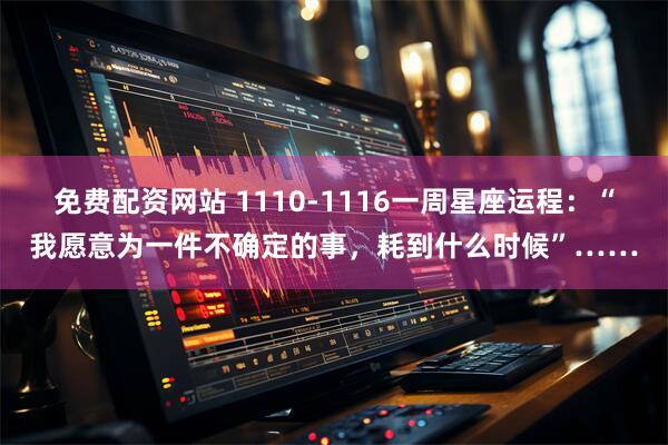 免費配資網站 1110-1116一周星座運程：“我愿意為一件不確定的事，耗到什么時候”……