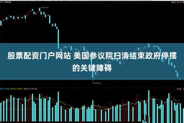 股票配資門(mén)戶(hù)網(wǎng)站 美國(guó)參議院掃清結(jié)束政府停擺的關(guān)鍵障礙