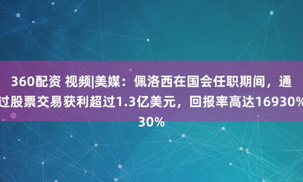 360配資 視頻|美媒：佩洛西在國會任職期間，通過股票交易獲利超過1.3億美元，回報率高達16930%