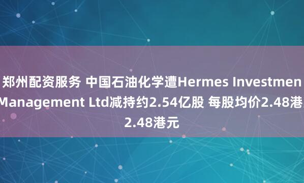 鄭州配資服務 中國石油化學遭Hermes Investment Management Ltd減持約2.54億股 每股均價2.48港元