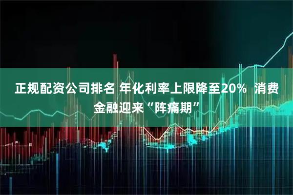 正規配資公司排名 年化利率上限降至20%  消費金融迎來“陣痛期”
