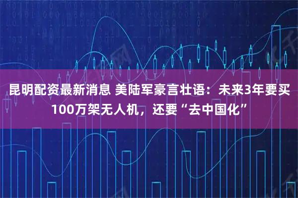 昆明配資最新消息 美陸軍豪言壯語：未來3年要買100萬架無人機，還要“去中國化”