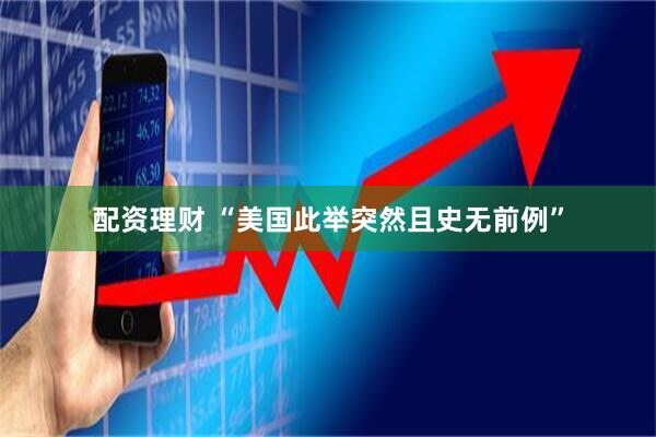 配資理財(cái) “美國此舉突然且史無前例”