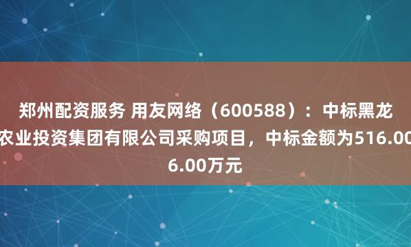鄭州配資服務 用友網絡（600588）：中標黑龍江省農業投資集團有限公司采購項目，中標金額為516.00萬元