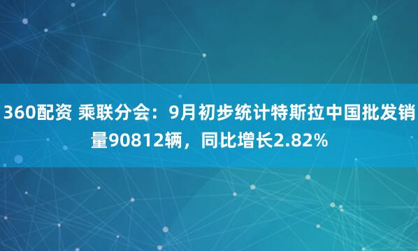 360配資 乘聯分會：9月初步統計特斯拉中國批發銷量90812輛，同比增長2.82%