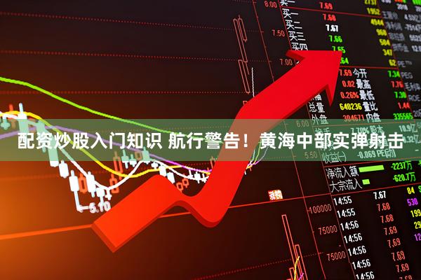 配資炒股入門知識 航行警告！黃海中部實彈射擊