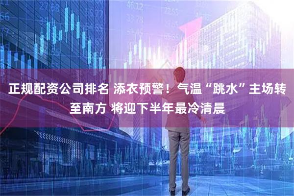 正規配資公司排名 添衣預警！氣溫“跳水”主場轉至南方 將迎下半年最冷清晨