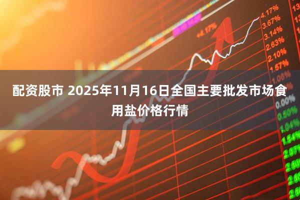 配資股市 2025年11月16日全國主要批發市場食用鹽價格行情