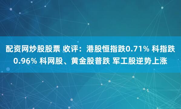 配資網炒股股票 收評：港股恒指跌0.71% 科指跌0.96% 科網股、黃金股普跌 軍工股逆勢上漲