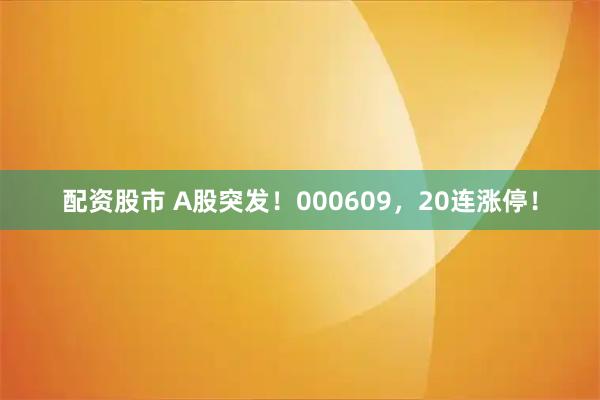 配資股市 A股突發！000609，20連漲停！