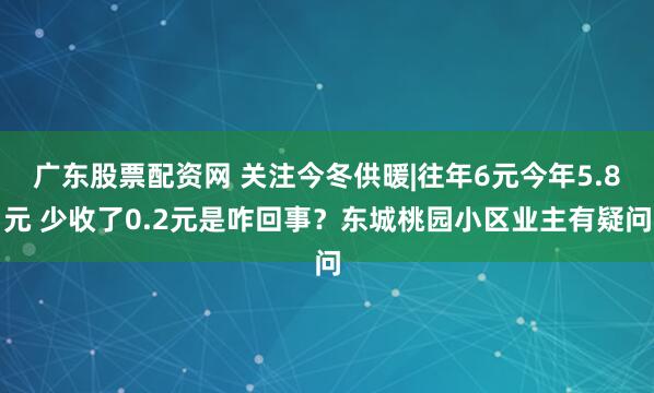 廣東股票配資網 關注今冬供暖|往年6元今年5.8元 少收了0.2元是咋回事？東城桃園小區業主有疑問