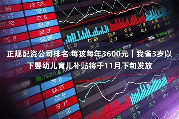 正規配資公司排名 每孩每年3600元｜我省3歲以下嬰幼兒育兒補貼將于11月下旬發放
