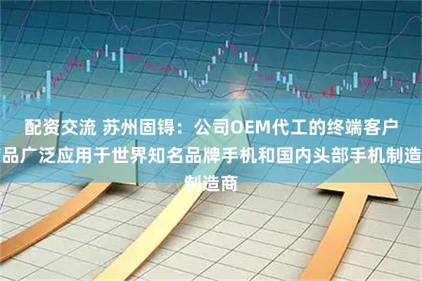 配資交流 蘇州固锝：公司OEM代工的終端客戶產品廣泛應用于世界知名品牌手機和國內頭部手機制造商