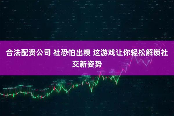合法配資公司 社恐怕出糗 這游戲讓你輕松解鎖社交新姿勢