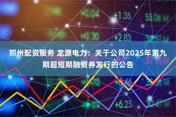 鄭州配資服務 龍源電力：關于公司2025年第九期超短期融資券發行的公告