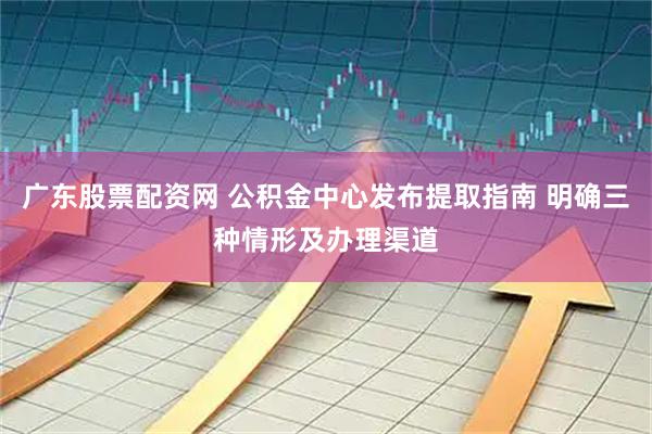廣東股票配資網 公積金中心發布提取指南 明確三種情形及辦理渠道