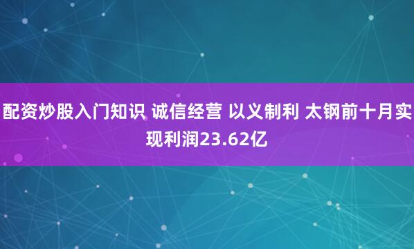 配資炒股入門知識 誠信經營 以義制利 太鋼前十月實現利潤23.62億