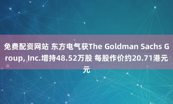 免費配資網站 東方電氣獲The Goldman Sachs Group, Inc.增持48.52萬股 每股作價約20.71港元