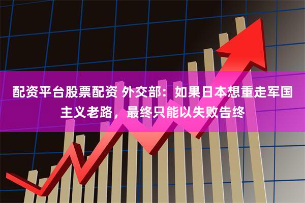 配資平臺股票配資 外交部：如果日本想重走軍國主義老路，最終只能以失敗告終