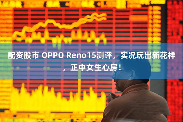 配資股市 OPPO Reno15測評，實況玩出新花樣，正中女生心房！