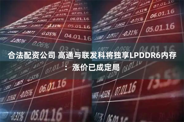 合法配資公司 高通與聯發科將獨享LPDDR6內存：漲價已成定局