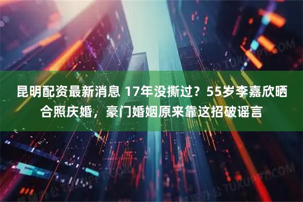 昆明配資最新消息 17年沒撕過？55歲李嘉欣曬合照慶婚，豪門婚姻原來靠這招破謠言