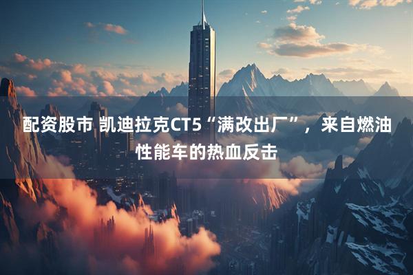 配資股市 凱迪拉克CT5“滿改出廠”，來自燃油性能車的熱血反擊